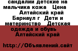 сандалии детские на мальчика кожа › Цена ­ 800 - Алтайский край, Барнаул г. Дети и материнство » Детская одежда и обувь   . Алтайский край